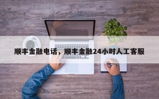 顺丰金融电话，顺丰金融24小时人工客服