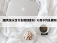 〖雨天深水区钓鱼视频素材·大雨中钓鱼视频〗