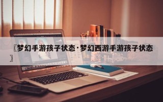 〖梦幻手游孩子状态·梦幻西游手游孩子状态〗