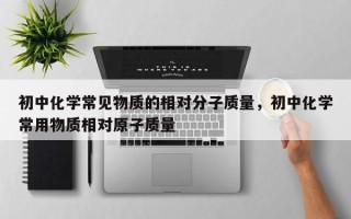 初中化学常见物质的相对分子质量，初中化学常用物质相对原子质量
