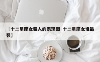 〖十二星座女强人的表现图_十二星座女谁最强〗