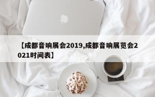【成都音响展会2019,成都音响展览会2021时间表】