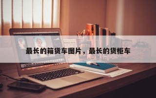 最长的箱货车图片，最长的货柜车