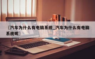 〖汽车为什么有电脑系统_汽车为什么有电脑系统呢〗