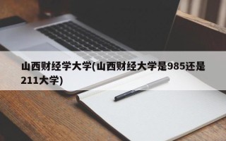山西财经学大学(山西财经大学是985还是211大学)