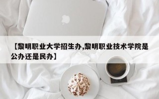 【黎明职业大学招生办,黎明职业技术学院是公办还是民办】