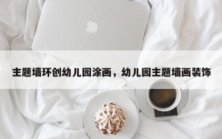 主题墙环创幼儿园涂画，幼儿园主题墙画装饰