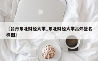 〖吕丹东北财经大学_东北财经大学吕炜签名样图〗