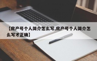 【房产号个人简介怎么写,房产号个人简介怎么写才正确】
