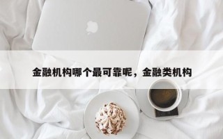 金融机构哪个最可靠呢，金融类机构