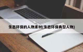 生态环保的人物素材(生态环保典型人物)