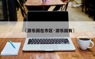 〖游乐园在市区·游乐园有〗