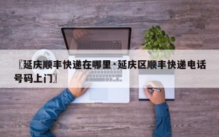 〖延庆顺丰快递在哪里·延庆区顺丰快递电话号码上门〗