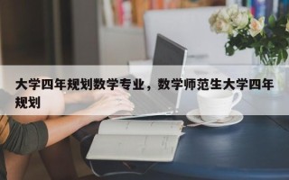 大学四年规划数学专业，数学师范生大学四年规划