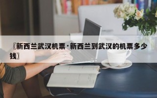 〖新西兰武汉机票·新西兰到武汉的机票多少钱〗