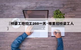 〖桥梁工地招工260一天·哪里招桥梁工人〗