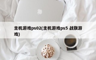 主机游戏ps02(主机游戏ps5 战旗游戏)