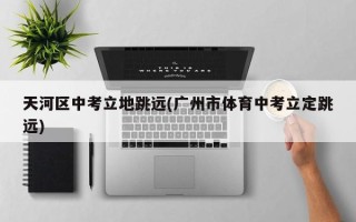 天河区中考立地跳远(广州市体育中考立定跳远)