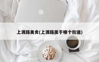 上渡路美食(上渡路属于哪个街道)