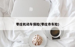 枣庄机动车保险(枣庄市车险)