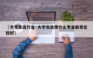 〖大学生选行业·大学生选择什么专业前景比较好〗