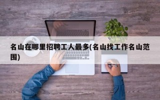 名山在哪里招聘工人最多(名山找工作名山范围)