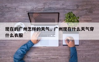 现在的广州怎样的天气，广州现在什么天气穿什么衣服