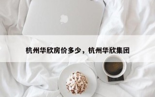 杭州华欣房价多少，杭州华欣集团