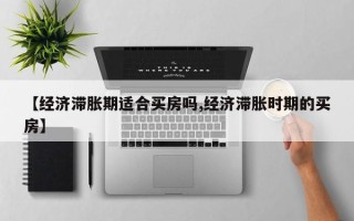 【经济滞胀期适合买房吗,经济滞胀时期的买房】