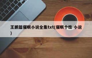 王鹏篇催眠小说全集txt(催眠个性 小说)