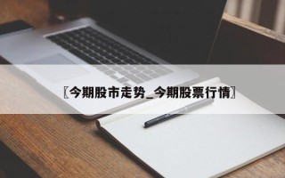 〖今期股市走势_今期股票行情〗