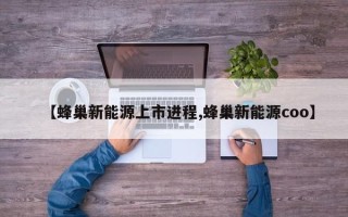 【蜂巢新能源上市进程,蜂巢新能源coo】
