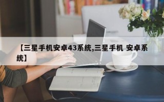 【三星手机安卓43系统,三星手机 安卓系统】