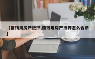 【借钱用房产抵押,借钱用房产抵押怎么合法】