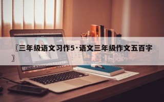 〖三年级语文习作5·语文三年级作文五百字〗