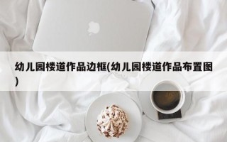 幼儿园楼道作品边框(幼儿园楼道作品布置图)