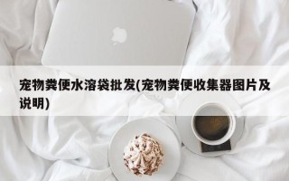 宠物粪便水溶袋批发(宠物粪便收集器图片及说明)