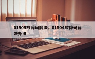 01505故障码解决，01504故障码解决办法