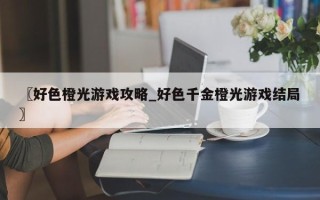 〖好色橙光游戏攻略_好色千金橙光游戏结局〗