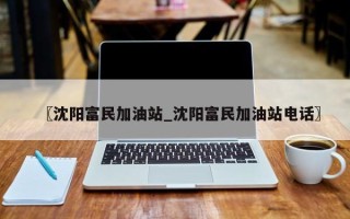 〖沈阳富民加油站_沈阳富民加油站电话〗