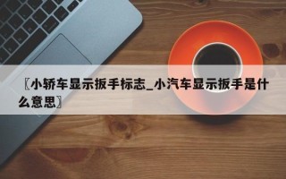 〖小轿车显示扳手标志_小汽车显示扳手是什么意思〗