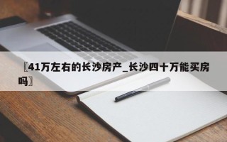 〖41万左右的长沙房产_长沙四十万能买房吗〗