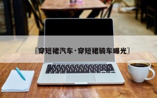 〖穿短裙汽车·穿短裙骑车曝光〗