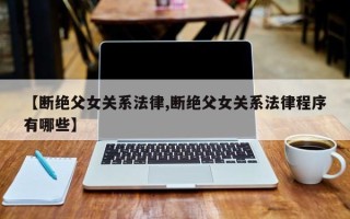 【断绝父女关系法律,断绝父女关系法律程序有哪些】