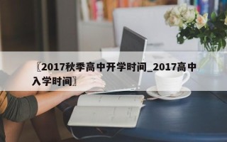 〖2017秋季高中开学时间_2017高中入学时间〗