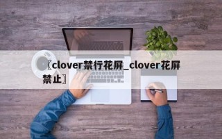 〖clover禁行花屏_clover花屏禁止〗
