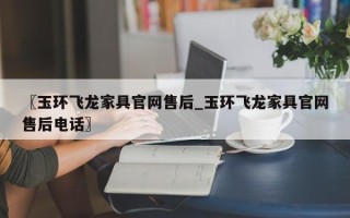 〖玉环飞龙家具官网售后_玉环飞龙家具官网售后电话〗