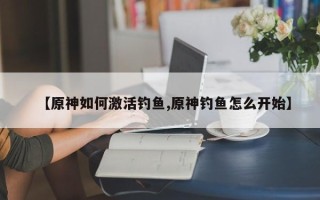【原神如何激活钓鱼,原神钓鱼怎么开始】