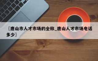 〖唐山市人才市场的全称_唐山人才市场电话多少〗