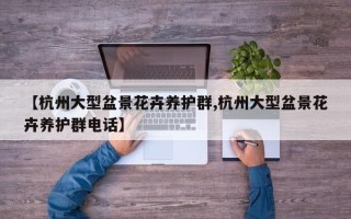 【杭州大型盆景花卉养护群,杭州大型盆景花卉养护群电话】